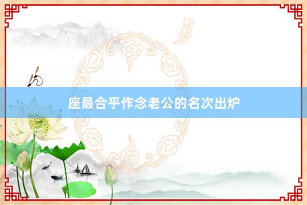 座最合乎作念老公的名次出炉