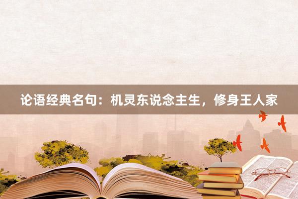 论语经典名句：机灵东说念主生，修身王人家